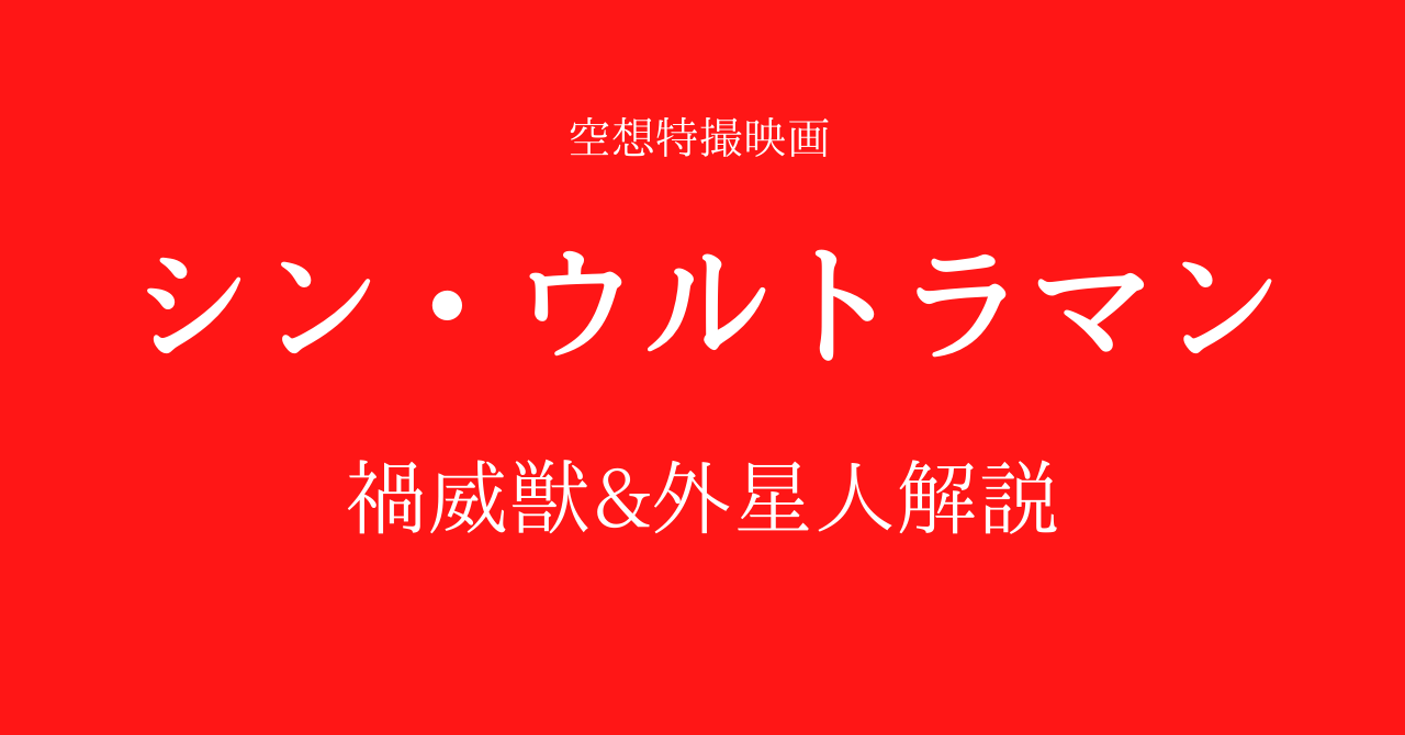 シン ウルトラマン 登場怪獣 宇宙人一覧 ネタバレありの徹底解説 シネマ隊長のアメコミ 特撮情報局